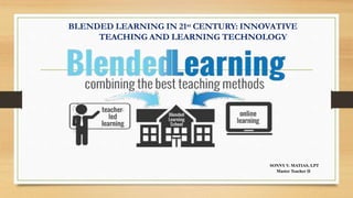 BLENDED LEARNING IN 21st CENTURY: INNOVATIVE
TEACHING AND LEARNING TECHNOLOGY
SONNY V. MATIAS, LPT
Master Teacher II
 