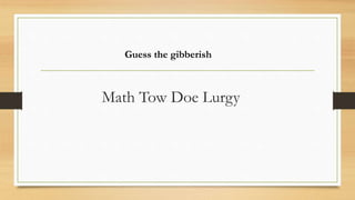 Math Tow Doe Lurgy
Guess the gibberish
 