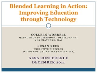 Blended Learning in Action:
   Improving Education
    through Technology

          COLLEEN WORRELL
   MANAGER OF PROFESSIONAL DEVELOPMENT
            VHS (MAYNARD, MA)


              SUSAN REES
            EXECUTIVE DIRECTOR
     ACCEPT COLLABORATIVE (NATICK, MA)


        AESA CONFERENCE
         DECEMBER 2011
 