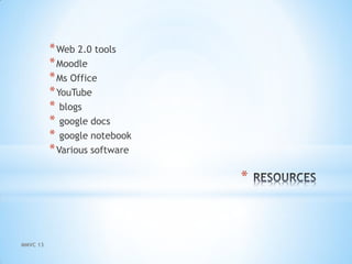 *
*Web 2.0 tools
*Moodle
*Ms Office
*YouTube
* blogs
* google docs
* google notebook
*Various software
MMVC 13
 