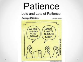 Patience
Lots and Lots of Patience!

 