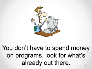 You don’t have to spend money
on programs, look for what’s
already out there.

 
