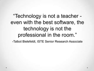 “Technology is not a teacher even with the best software, the
technology is not the
professional in the room.”
-Talbot Bielefeldt, ISTE Senior Research Associate

 