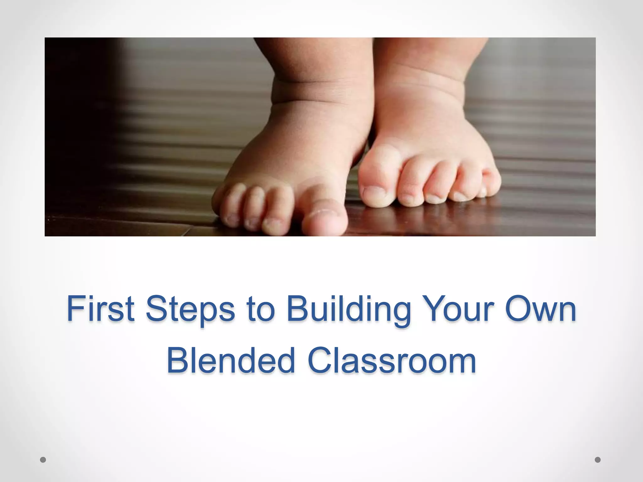 First Steps to Building Your Own
Blended Classroom
 