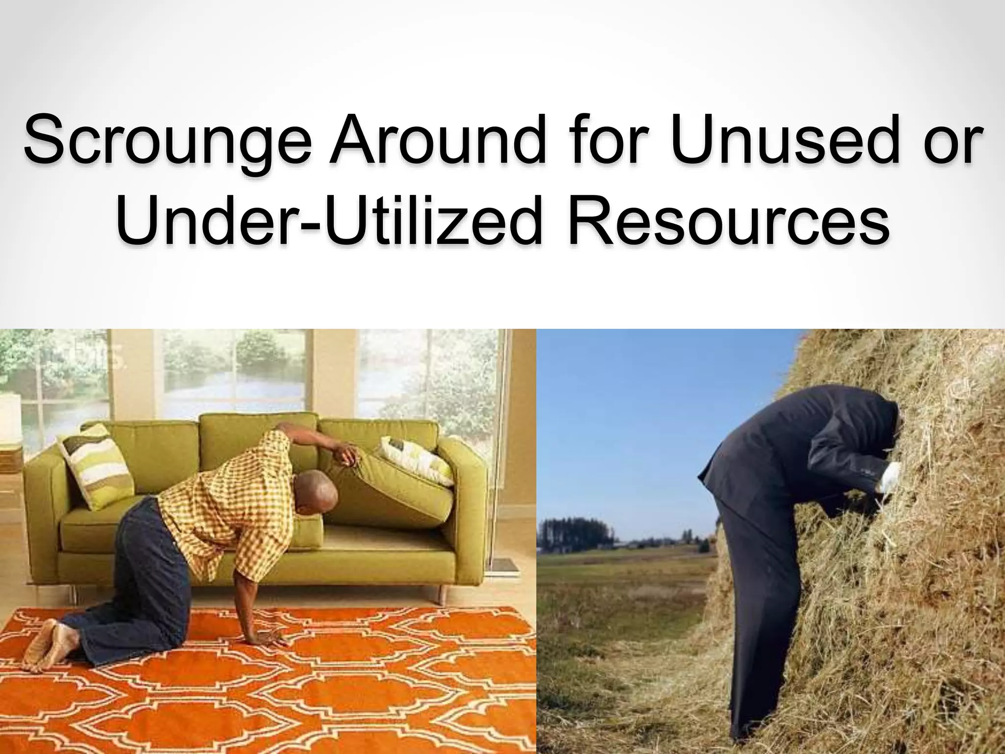 Scrounge Around for Unused or
Under-Utilized Resources
 