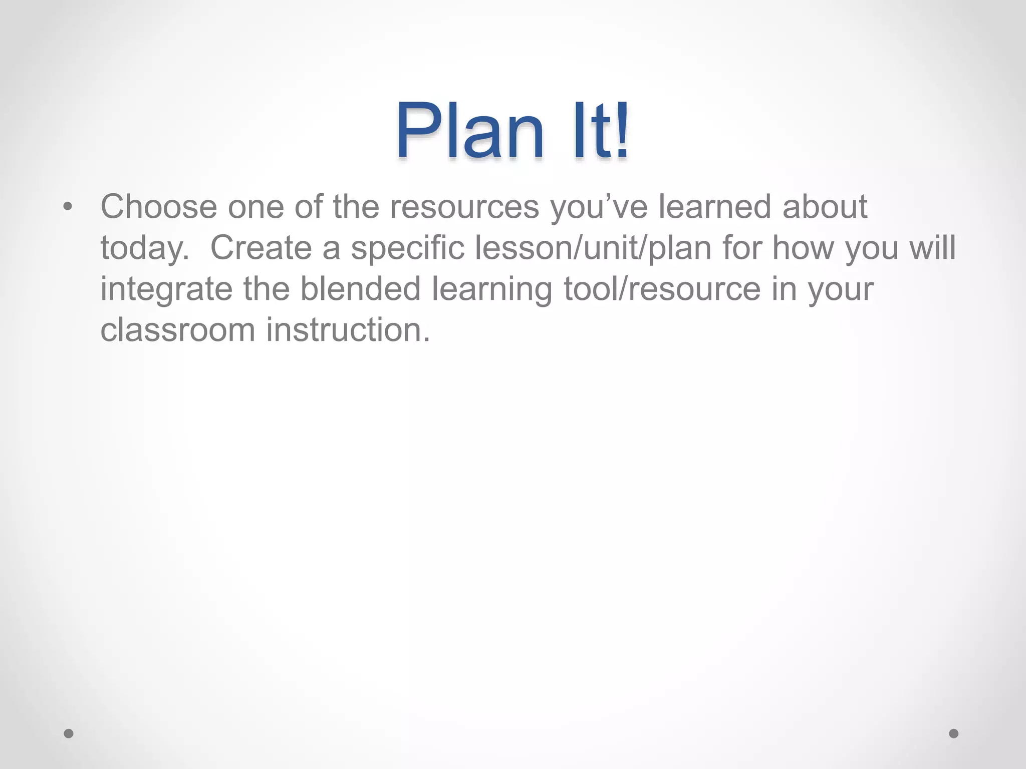 Plan It!
• Choose one of the resources you’ve learned about
today. Create a specific lesson/unit/plan for how you will
integrate the blended learning tool/resource in your
classroom instruction.
 