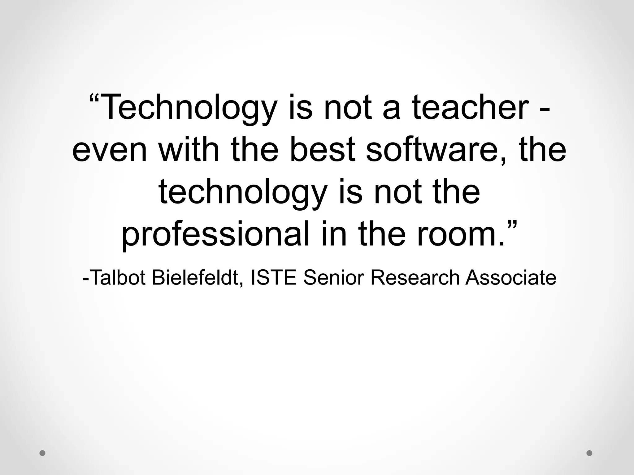 “Technology is not a teacher -
even with the best software, the
technology is not the
professional in the room.”
-Talbot Bielefeldt, ISTE Senior Research Associate
 