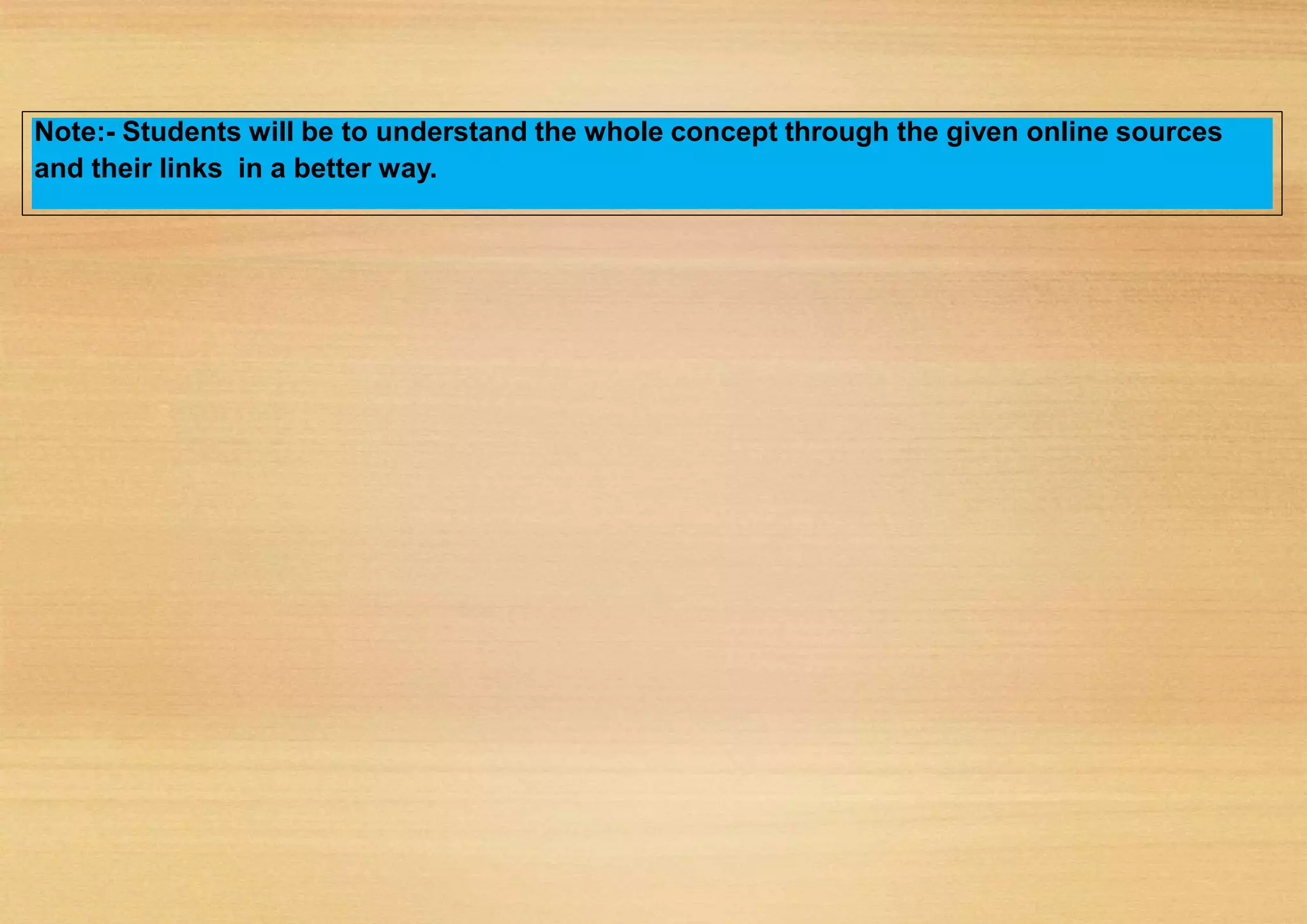 Note:- Students will be to understand the whole concept through the given online sources
and their links in a better way.
 