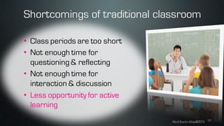 16
• Class periods are too short
• Not enough time for
questioning& reflecting
• Not enough time for
interaction & discussion
• Less opportunity for active
learning
Shortcomings of traditional classroom
Abd Karim Alias@2015
 