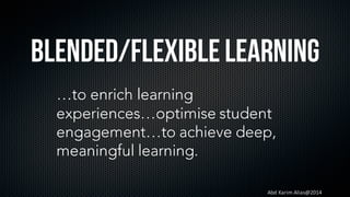 Abd	Karim	Alias@2014
BLENDED/FlexibleLearning
…to enrich learning
experiences…optimise student
engagement…to achieve deep,
meaningful learning.
 