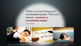 Abd	Karim	Alias@2014Image	source:	http://science.howstuffworks.com/thinking-cap.htm/
“There is no such thing as an
unmotivated student. There are,
however, students in
unmotivated states”.
- Eric Jensen
 