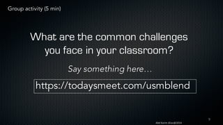 9
Abd	Karim	Alias@2014
What are the common challenges
you face in your classroom?
https://todaysmeet.com/usmblend
Say something here…
Group activity (5 min)
 
