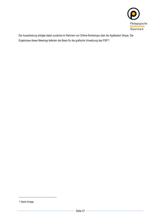 Die Ausarbeitung erfolgte dabei zunächst im Rahmen von Online-Workshops über die Applikation Skype. Die
Ergebnisse dieser Meetings lieferten die Basis für die grafische Umsetzung des PSP12.




12     Siehe Anlage

	
                                                              	
  
	
  
                                                     Seite 27   	
  
 