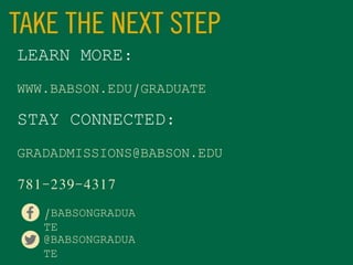 LEARN MORE:
WWW.BABSON.EDU/GRADUATE
STAY CONNECTED:
GRADADMISSIONS@BABSON.EDU
781-239-4317
/BABSONGRADUA
TE
@BABSONGRADUA
TE
 