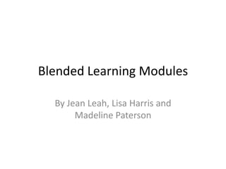 Blended Learning Modules

  By Jean Leah, Lisa Harris and
       Madeline Paterson
 