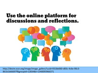 Use the online platform for
discussions and reflections.
http://desire.eun.org/image/image_gallery?uuid=9318e060-d83c-4c6e-90c3-
861b1b66697f&groupId=12834&t=1340093966371
 