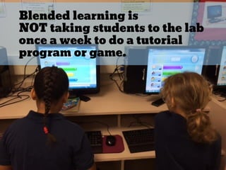 Blended learning is
NOT taking students to the lab
once a week to do a tutorial
program or game.
 