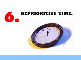 REPRIORITIZE TIME.
6.
 