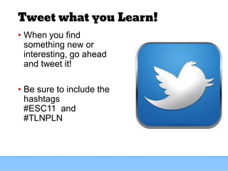 Tweet what you Learn!
• When you find
something new or
interesting, go ahead
and tweet it!
• Be sure to include the
hashtags
#ESC11 and
#TLNPLN
 