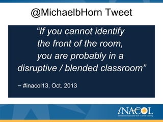 @MichaelbHorn Tweet
“If you cannot identify
the front of the room,
you are probably in a
disruptive / blended classroom”
– #inacol13, Oct. 2013
 