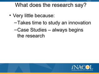What does the research say?
• Very little because:
–Takes time to study an innovation
–Case Studies – always begins
the research
 