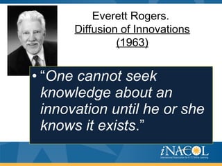 Everett Rogers.
Diffusion of Innovations
(1963)
• “One cannot seek
knowledge about an
innovation until he or she
knows it exists.”
 
