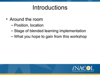 Introductions
• Around the room
– Position, location
– Stage of blended learning implementation
– What you hope to gain from this workshop
 