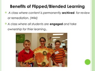 Benefits of Flipped/Blended Learning
   A class where content is permanently archived  for review
    or remediation. (Wiki)
   A class where all students are engaged and take
    ownership for thier learning..
 
