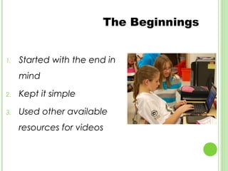 The Beginnings


1.   Started with the end in
     mind

2.   Kept it simple

3.   Used other available
     resources for videos
 