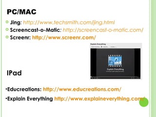 PC/MAC
 Jing: http://www.techsmith.com/jing.html
 Screencast-o-Matic: http://screencast-o-matic.com/

 Screenr: http://www.screenr.com/




IPad

•Educreations: http://www.educreations.com/
•Explain Everything http://www.explaineverything.com/
 