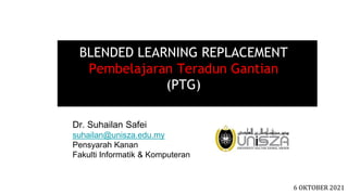 BLENDED LEARNING REPLACEMENT
Pembelajaran Teradun Gantian
(PTG)
Dr. Suhailan Safei
suhailan@unisza.edu.my
Pensyarah Kanan
Fakulti Informatik & Komputeran
6 OKTOBER 2021
 