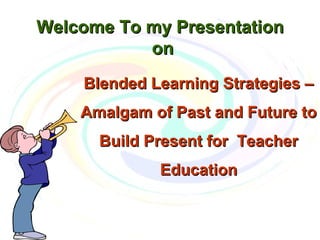 Welcome To my PresentationWelcome To my Presentation
onon
Blended Learning Strategies –Blended Learning Strategies –
Amalgam of Past and Future toAmalgam of Past and Future to
Build Present for TeacherBuild Present for Teacher
EducationEducation
 