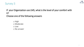 Survey 3
If your Organization use LMS, what is the level of your comfort with
it?
Choose one of the following answers
o High
o Moderate
o Low
o No answer
 