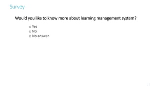 Would you like to know more about learning management system?
o Yes
o No
o No answer
Survey
 
