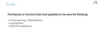 Survey
The features or functions that most appealed to me were the following:
o Virtual Learning – Online Mentor
o Leaning Plans
o Skills & Competencies
 