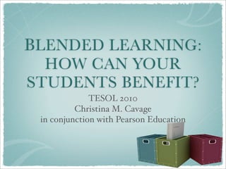 BLENDED LEARNING:
  HOW CAN YOUR
STUDENTS BENEFIT?
              TESOL 2010
          Christina M. Cavage
 in conjunction with Pearson Education
 