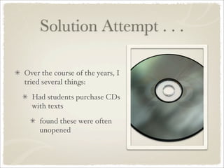 Solution Attempt . . .

Over the course of the years, I
tried several things:

  Had students purchase CDs
  with texts

    found these were often
    unopened
 