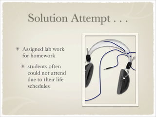 Solution Attempt . . .

Assigned lab work
for homework
  students often
  could not attend
  due to their life
  schedules
 