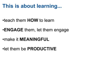This is about learning...  <ul><li>• teach them  HOW  to learn   </li></ul><ul><li>    </li></ul><ul><li>• ENGAGE  them, l...