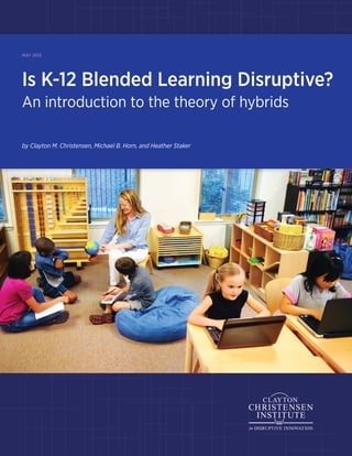 Is K-12 Blended Learning Disruptive?
An introduction to the theory of hybrids
May 2013
by Clayton M. Christensen, Michael B. Horn, and Heather Staker
 
