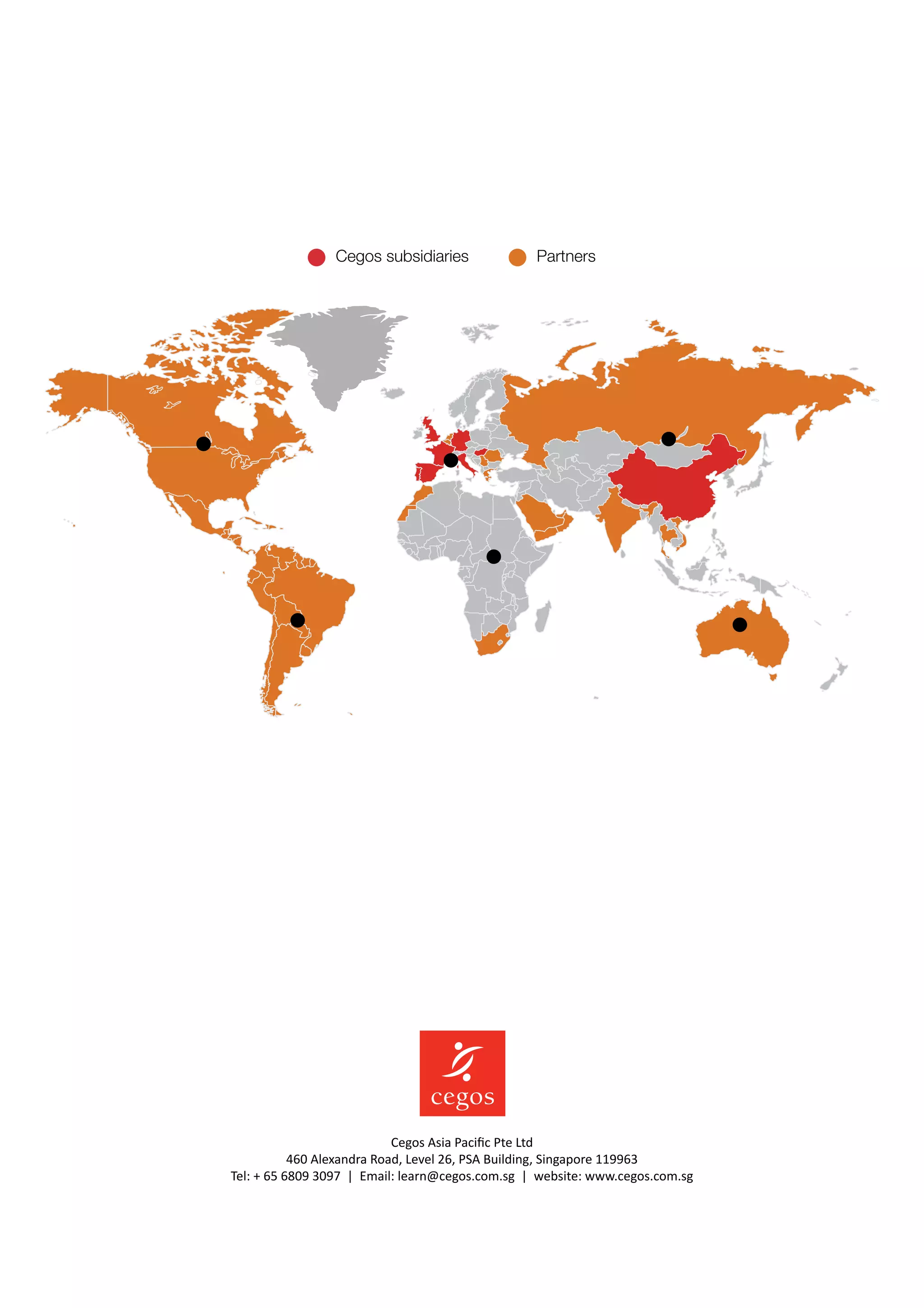 Cegos subsidiaries Partners
Cegos Asia Pacific Pte Ltd
460 Alexandra Road, Level 26, PSA Building, Singapore 119963
Tel: + 65 6809 3097 | Email: learn@cegos.com.sg | website: www.cegos.com.sg
 