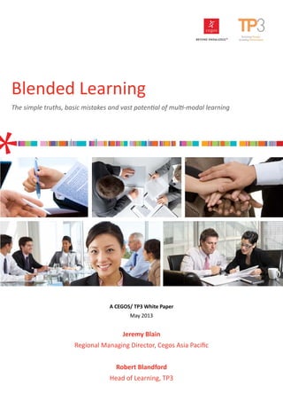 Blended Learning
The simple truths, basic mistakes and vast potential of multi-modal learning
A CEGOS/ TP3 White Paper
May 2013
Jeremy Blain
Regional Managing Director, Cegos Asia Pacific
Robert Blandford
Head of Learning, TP3
 