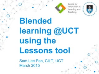 Blended
learning @UCT
using the
Lessons tool
Sam Lee Pan, CILT, UCT
March 2015
 