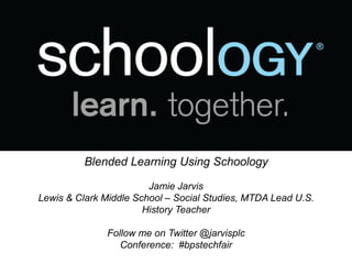 Blended Learning Using Schoology
Jamie Jarvis
Lewis & Clark Middle School – Social Studies, MTDA Lead U.S.
History Teacher
Follow me on Twitter @jarvisplc
Conference: #bpstechfair
 