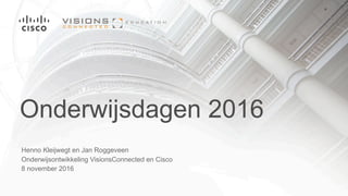 Onderwijsdagen 2016
Henno Kleijwegt en Jan Roggeveen
Onderwijsontwikkeling VisionsConnected en Cisco
8 november 2016
 