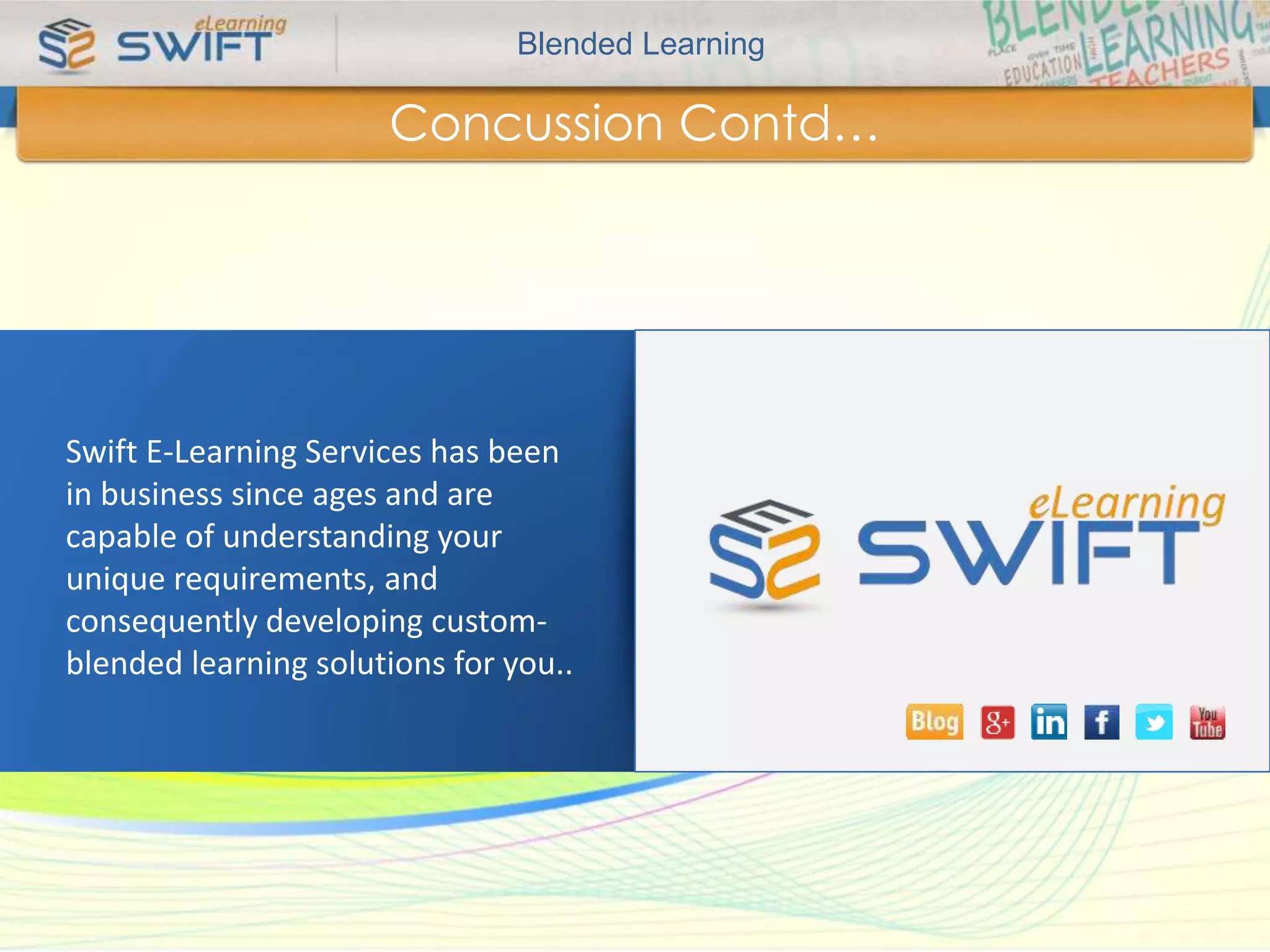 Blended Learning 
Concussion Contd… 
Swift E-Learning Services has been 
in business since five years and are 
capable of understanding your 
unique requirements, and 
consequently developing custom-blended 
learning solutions for you.. 
