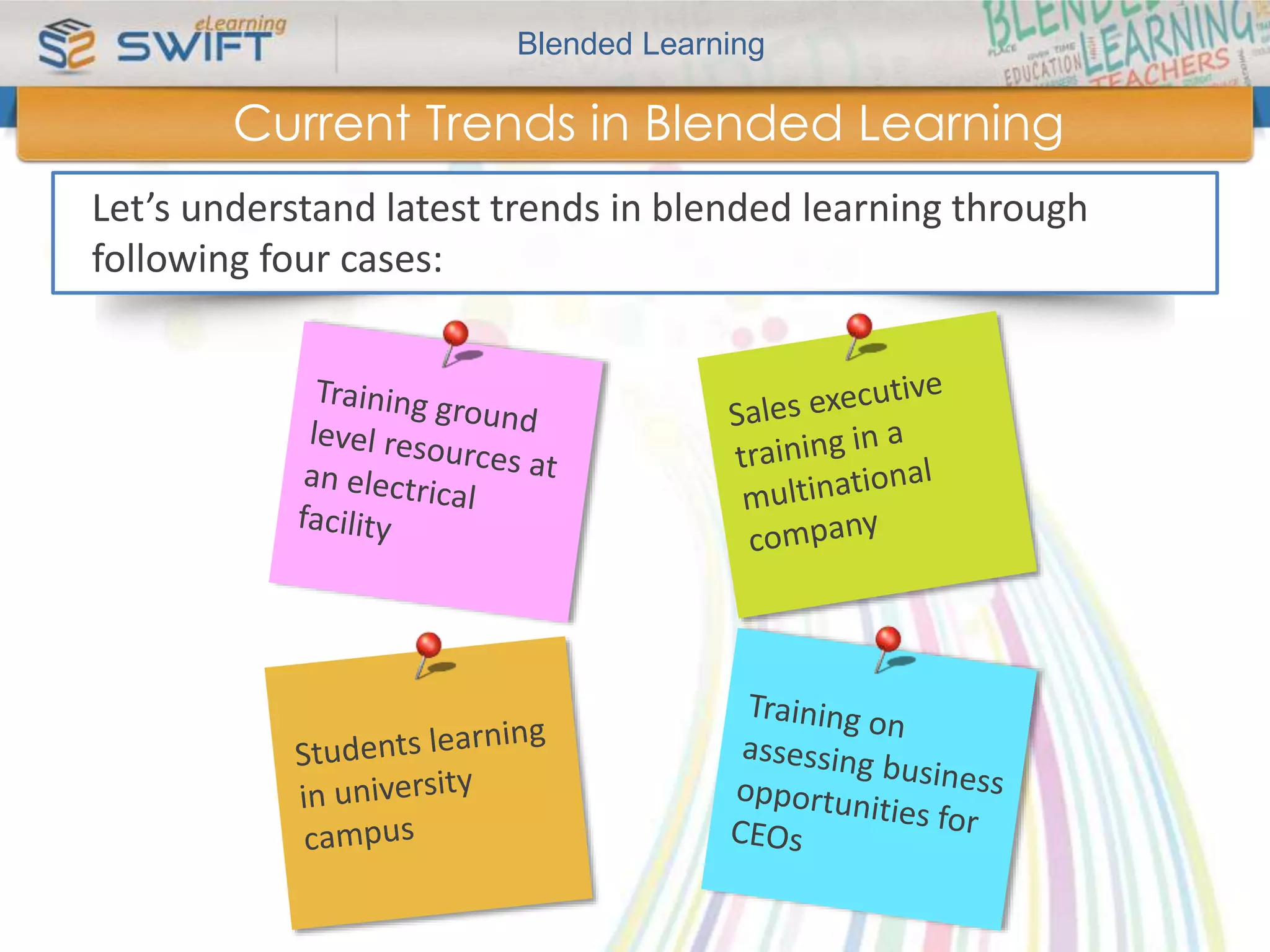 Blended Learning 
Current Trends in Blended Learning 
Let’s understand latest trends in blended learning through 
following four cases: 
 