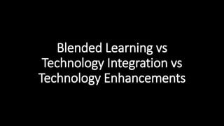 Blended Learning vs 
Technology Integration vs 
Technology Enhancements 
 