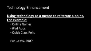 Technology Enhancement 
Using technology as a means to reiterate a point. 
For example: 
• Online Games 
• iPad Apps 
• Quick Class Polls 
Fun…easy…but? 
 