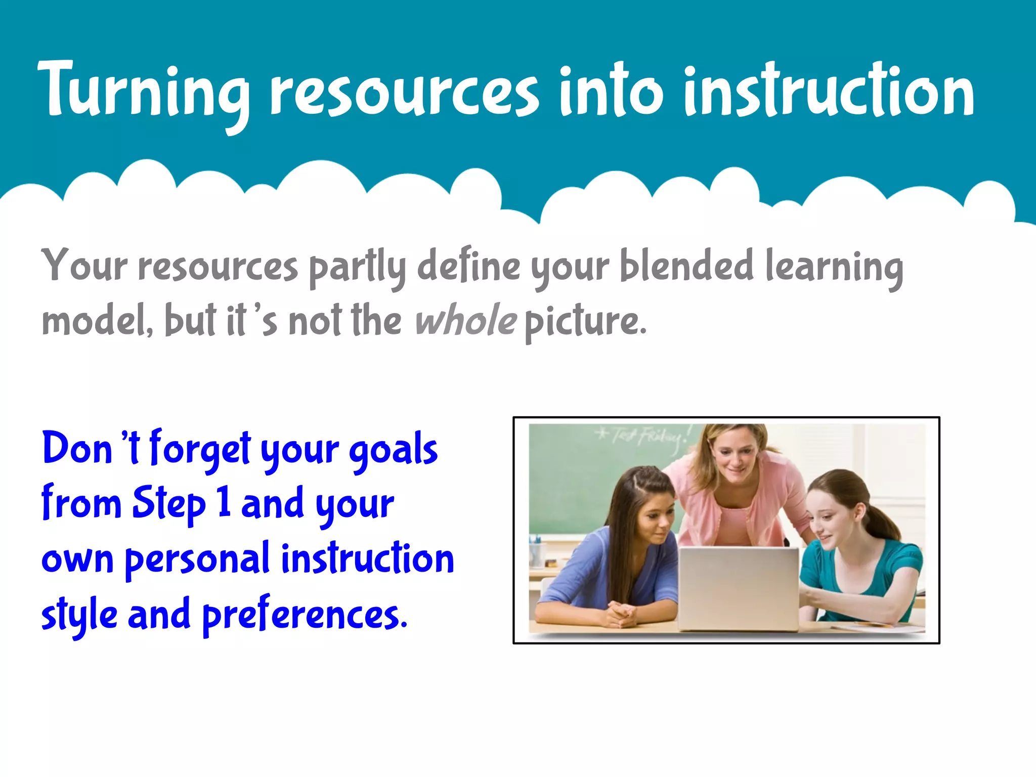 Turning resources into instruction
Your resources partly define your blended learning
model, but it’s not the whole picture.
Don’t forget your goals
from Step 1 and your
own personal instruction
style and preferences.

 